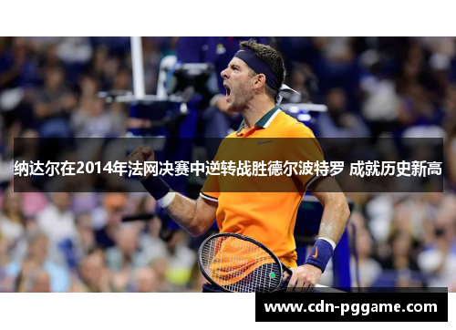 纳达尔在2014年法网决赛中逆转战胜德尔波特罗 成就历史新高