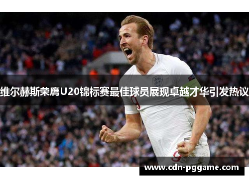 维尔赫斯荣膺U20锦标赛最佳球员展现卓越才华引发热议