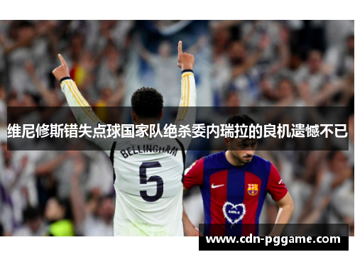 维尼修斯错失点球国家队绝杀委内瑞拉的良机遗憾不已 维尼修斯错失点球国家队绝杀委内瑞拉的良机遗憾不已