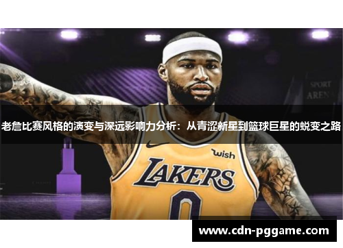 老詹比赛风格的演变与深远影响力分析：从青涩新星到篮球巨星的蜕变之路