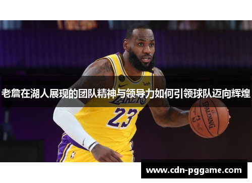 老詹在湖人展现的团队精神与领导力如何引领球队迈向辉煌 老詹在湖人展现的团队精神与领导力如何引领球队迈向辉煌