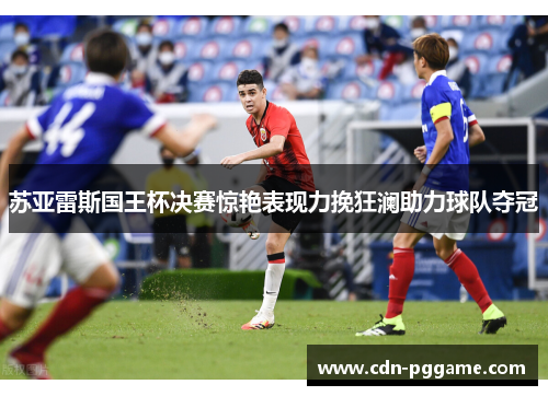 苏亚雷斯国王杯决赛惊艳表现力挽狂澜助力球队夺冠