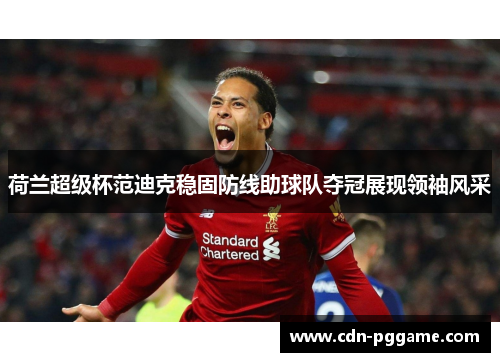 荷兰超级杯范迪克稳固防线助球队夺冠展现领袖风采