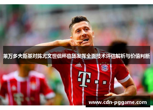 莱万多夫斯基对阵尤文世俱杯临场发挥全面技术评估解析与价值判断