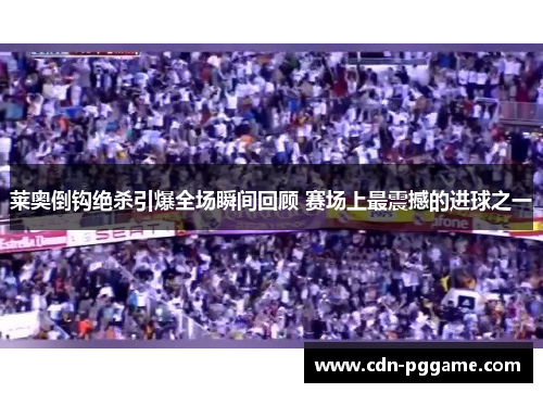 莱奥倒钩绝杀引爆全场瞬间回顾 赛场上最震撼的进球之一