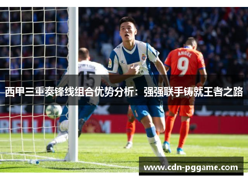 西甲三重奏锋线组合优势分析：强强联手铸就王者之路