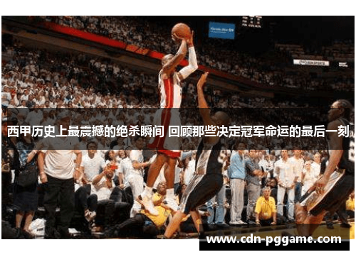 西甲历史上最震撼的绝杀瞬间 回顾那些决定冠军命运的最后一刻