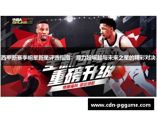 西甲新赛季明星新星评选指南：潜力股崛起与未来之星的精彩对决