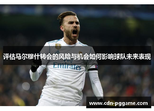 评估马尔穆什转会的风险与机会如何影响球队未来表现