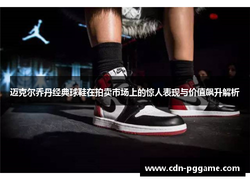 迈克尔乔丹经典球鞋在拍卖市场上的惊人表现与价值飙升解析