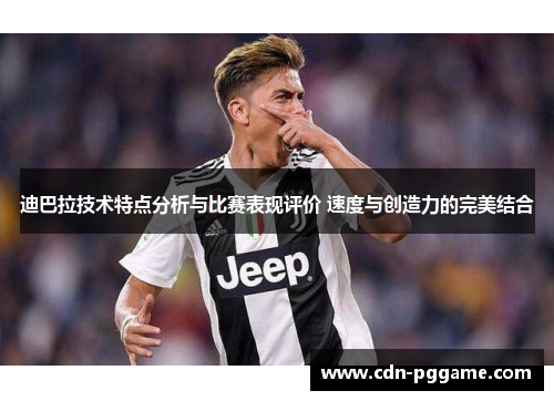 迪巴拉技术特点分析与比赛表现评价 速度与创造力的完美结合