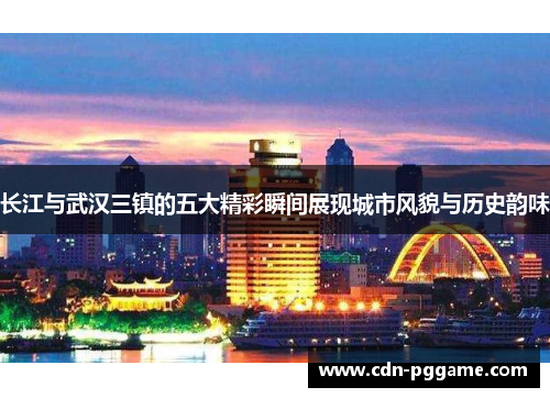 长江与武汉三镇的五大精彩瞬间展现城市风貌与历史韵味
