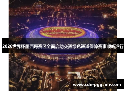2026世界杯墨西哥赛区全面启动交通绿色通道保障赛事顺畅运行