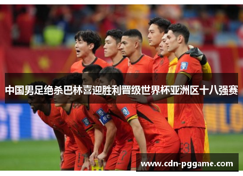 中国男足绝杀巴林喜迎胜利晋级世界杯亚洲区十八强赛