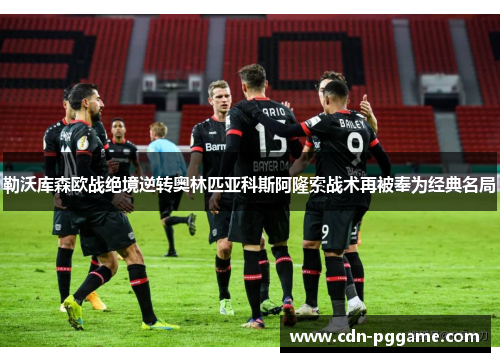 勒沃库森欧战绝境逆转奥林匹亚科斯阿隆索战术再被奉为经典名局