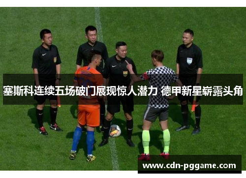 塞斯科连续五场破门展现惊人潜力 德甲新星崭露头角