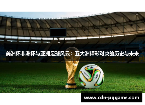 美洲杯非洲杯与亚洲足球风云：五大洲精彩对决的历史与未来