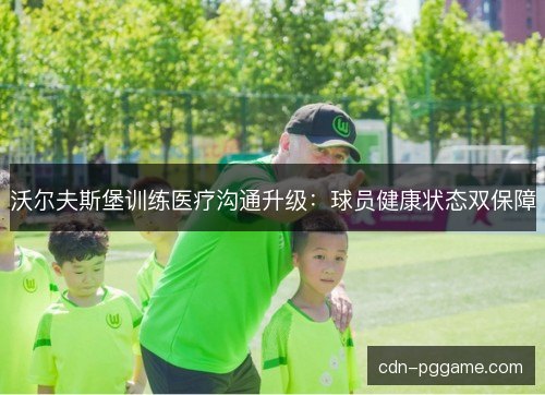 沃尔夫斯堡训练医疗沟通升级：球员健康状态双保障